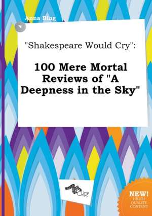 Shakespeare Would Cry: 100 Mere Mortal Reviews of a Deepness in the Sky de Anna Bing