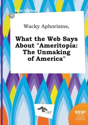 Wacky Aphorisms, What the Web Says about Ameritopia: The Unmaking of America de Luke Colling