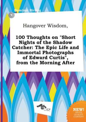 Hangover Wisdom, 100 Thoughts on Short Nights of the Shadow Catcher: The Epic Life and Immortal Photographs of Edward Curtis, from the Morning After de Dominic Birling