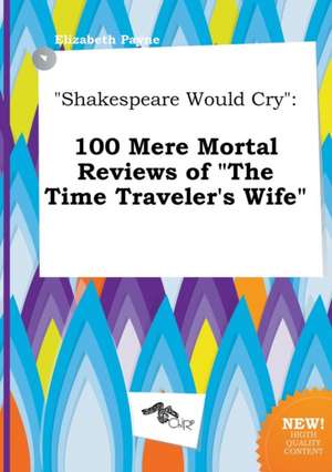 Shakespeare Would Cry: 100 Mere Mortal Reviews of the Time Traveler's Wife de Elizabeth Payne