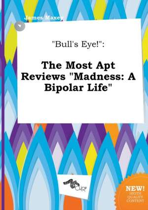 Bull's Eye!: The Most Apt Reviews Madness: A Bipolar Life de James Maxey