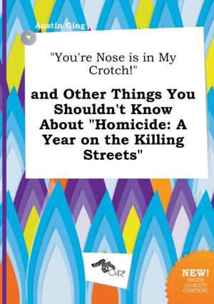 You're Nose Is in My Crotch! and Other Things You Shouldn't Know about Homicide: A Year on the Killing Streets de Austin Ging