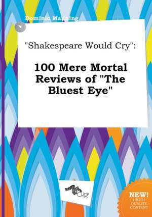 Shakespeare Would Cry: 100 Mere Mortal Reviews of the Bluest Eye de Dominic Manning