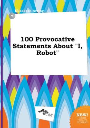 100 Provocative Statements about I, Robot de Elizabeth Arring