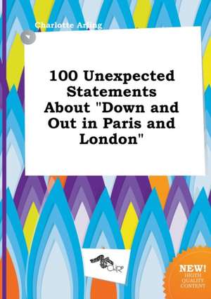 100 Unexpected Statements about Down and Out in Paris and London de Charlotte Arling