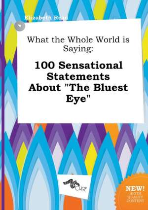 What the Whole World Is Saying: 100 Sensational Statements about the Bluest Eye de Elizabeth Read