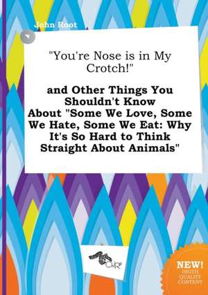 You're Nose Is in My Crotch! and Other Things You Shouldn't Know about Some We Love, Some We Hate, Some We Eat: Why It's So Hard to Think Straight de John Root