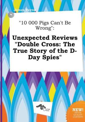 10 000 Pigs Can't Be Wrong: Unexpected Reviews Double Cross: The True Story of the D-Day Spies de James Payne