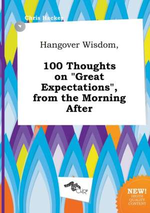 Hangover Wisdom, 100 Thoughts on Great Expectations, from the Morning After de Chris Hacker