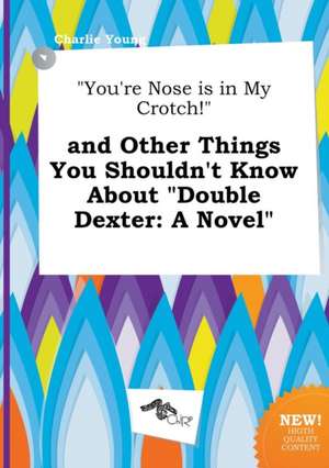 You're Nose Is in My Crotch! and Other Things You Shouldn't Know about Double Dexter de Charlie Young