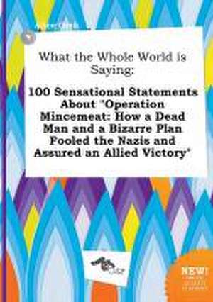 What the Whole World Is Saying: 100 Sensational Statements about Operation Mincemeat: How a Dead Man and a Bizarre Plan Fooled the Nazis and Assured de Alice Orek