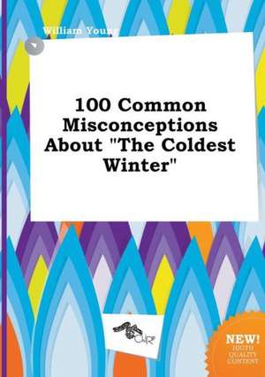 100 Common Misconceptions about the Coldest Winter de William Young