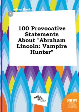 100 Provocative Statements about Abraham Lincoln: Vampire Hunter de Adam Hacker