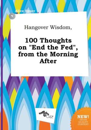 Hangover Wisdom, 100 Thoughts on End the Fed, from the Morning After de Alice Spurr