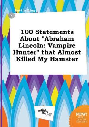 100 Statements about Abraham Lincoln: Vampire Hunter That Almost Killed My Hamster de Austin Bing