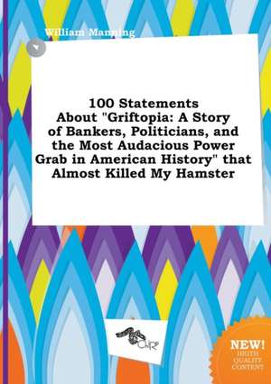 100 Statements about Griftopia: A Story of Bankers, Politicians, and the Most Audacious Power Grab in American History That Almost Killed My Hamster de William Manning