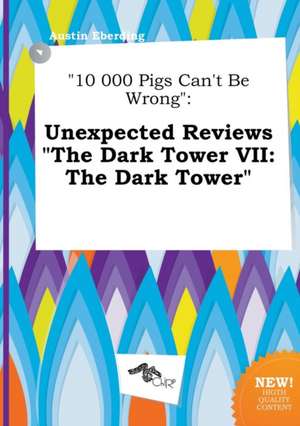 10 000 Pigs Can't Be Wrong: Unexpected Reviews the Dark Tower VII: The Dark Tower de Austin Eberding