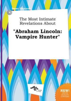 The Most Intimate Revelations about Abraham Lincoln: Vampire Hunter de Isaac Hannay