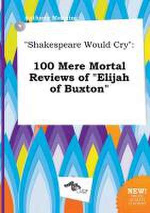 Shakespeare Would Cry: 100 Mere Mortal Reviews of Elijah of Buxton de Anthony Manning