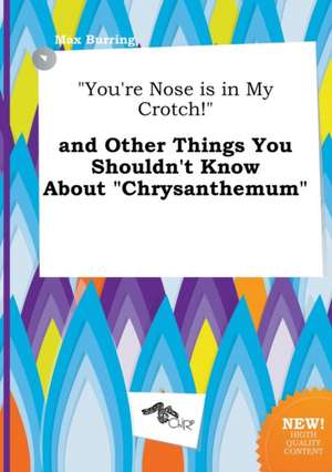 You're Nose Is in My Crotch! and Other Things You Shouldn't Know about Chrysanthemum de Max Burring