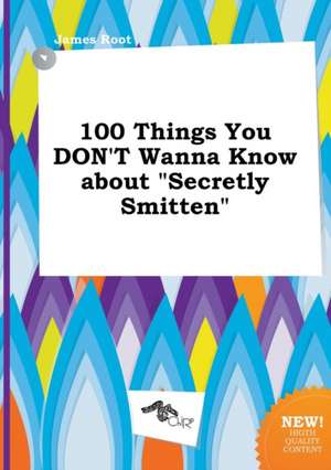 100 Things You Don't Wanna Know about Secretly Smitten de James Root