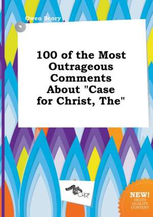 The 100 of the Most Outrageous Comments about Case for Christ de Owen Scory