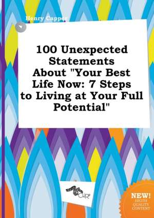 100 Unexpected Statements about Your Best Life Now: 7 Steps to Living at Your Full Potential de Henry Capper