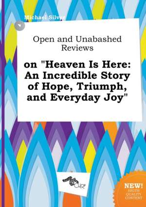 Open and Unabashed Reviews on Heaven Is Here: An Incredible Story of Hope, Triumph, and Everyday Joy de Michael Silver