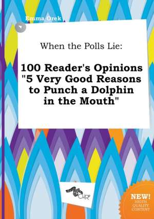 When the Polls Lie: 100 Reader's Opinions 5 Very Good Reasons to Punch a Dolphin in the Mouth de Emma Orek