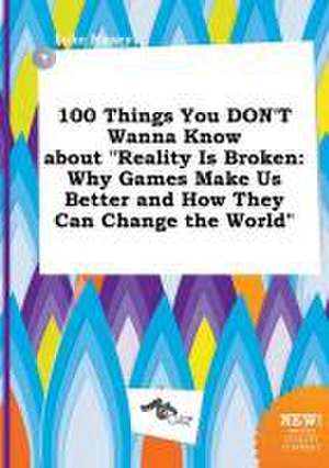 100 Things You Don't Wanna Know about Reality Is Broken: Why Games Make Us Better and How They Can Change the World de Luke Maxey