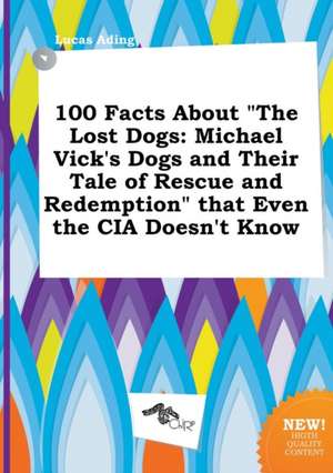 100 Facts about the Lost Dogs: Michael Vick's Dogs and Their Tale of Rescue and Redemption That Even the CIA Doesn't Know de Lucas Ading