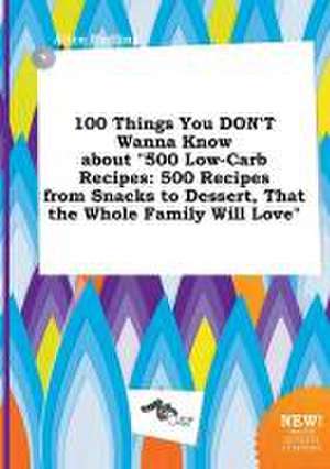 100 Things You Don't Wanna Know about 500 Low-Carb Recipes: 500 Recipes from Snacks to Dessert, That the Whole Family Will Love de Alice Eadling