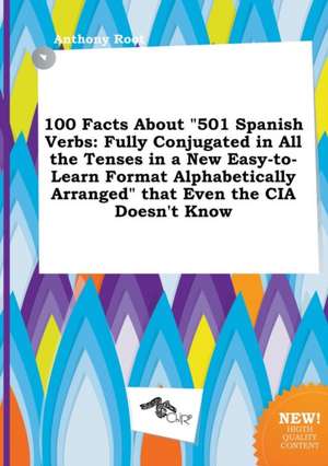 100 Facts about 501 Spanish Verbs: Fully Conjugated in All the Tenses in a New Easy-To-Learn Format Alphabetically Arranged That Even the CIA Doesn' de Anthony Root