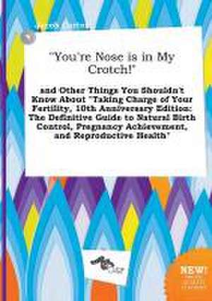 You're Nose Is in My Crotch! and Other Things You Shouldn't Know about Taking Charge of Your Fertility, 10th Anniversary Edition: The Definitive Gu de Jacob Carter