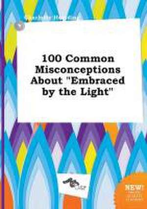 100 Common Misconceptions about Embraced by the Light de Charlotte Hearding