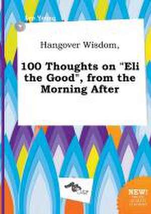 Hangover Wisdom, 100 Thoughts on Eli the Good, from the Morning After de Leo Young