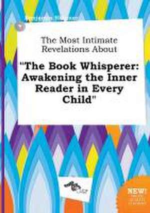 The Most Intimate Revelations about the Book Whisperer: Awakening the Inner Reader in Every Child de Benjamin Skinner