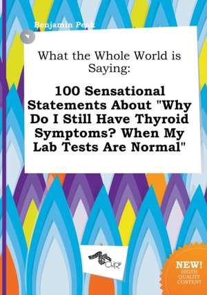 What the Whole World Is Saying: 100 Sensational Statements about Why Do I Still Have Thyroid Symptoms? When My Lab Tests Are Normal de Benjamin Peak