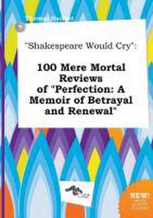 Shakespeare Would Cry: 100 Mere Mortal Reviews of Perfection: A Memoir of Betrayal and Renewal de Thomas Harfoot