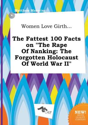 Women Love Girth... the Fattest 100 Facts on the Rape of Nanking: The Forgotten Holocaust of World War II de Matthew Manning