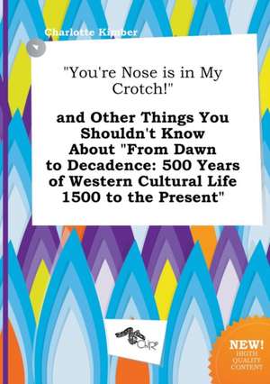 You're Nose Is in My Crotch! and Other Things You Shouldn't Know about from Dawn to Decadence: 500 Years of Western Cultural Life 1500 to the Prese de Charlotte Kimber