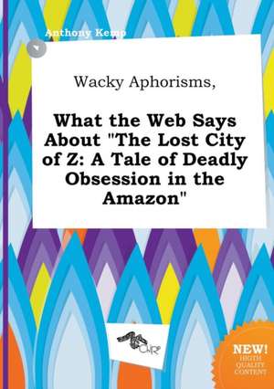 Wacky Aphorisms, What the Web Says about the Lost City of Z: A Tale of Deadly Obsession in the Amazon de Anthony Kemp