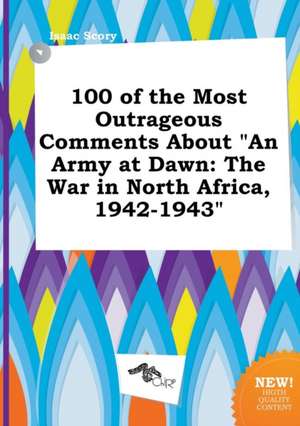 100 of the Most Outrageous Comments about an Army at Dawn: The War in North Africa, 1942-1943 de Isaac Scory