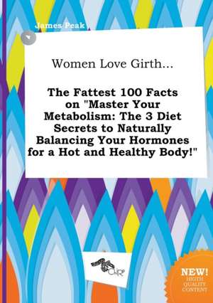 Women Love Girth... the Fattest 100 Facts on Master Your Metabolism: The 3 Diet Secrets to Naturally Balancing Your Hormones for a Hot and Healthy Bo de James Peak