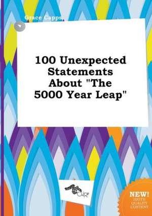 100 Unexpected Statements about the 5000 Year Leap de Grace Capps