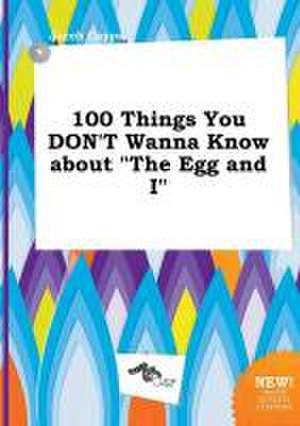 100 Things You Don't Wanna Know about the Egg and I de Jacob Capps