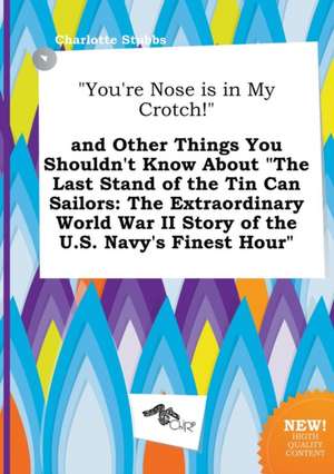 You're Nose Is in My Crotch! and Other Things You Shouldn't Know about the Last Stand of the Tin Can Sailors: The Extraordinary World War II Story de Charlotte Stubbs