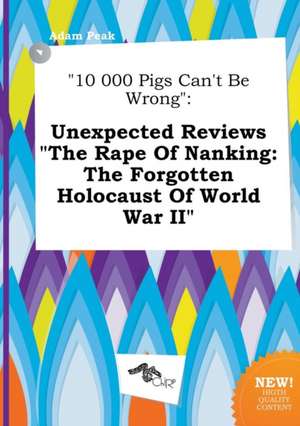 10 000 Pigs Can't Be Wrong: Unexpected Reviews the Rape of Nanking: The Forgotten Holocaust of World War II de Adam Peak