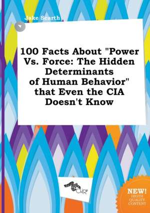 100 Facts about Power vs. Force: The Hidden Determinants of Human Behavior That Even the CIA Doesn't Know de Jake Scarth