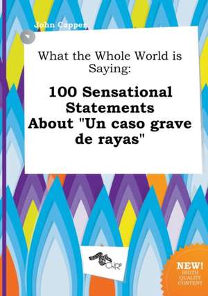 What the Whole World Is Saying: 100 Sensational Statements about Un Caso Grave de Rayas de John Capper